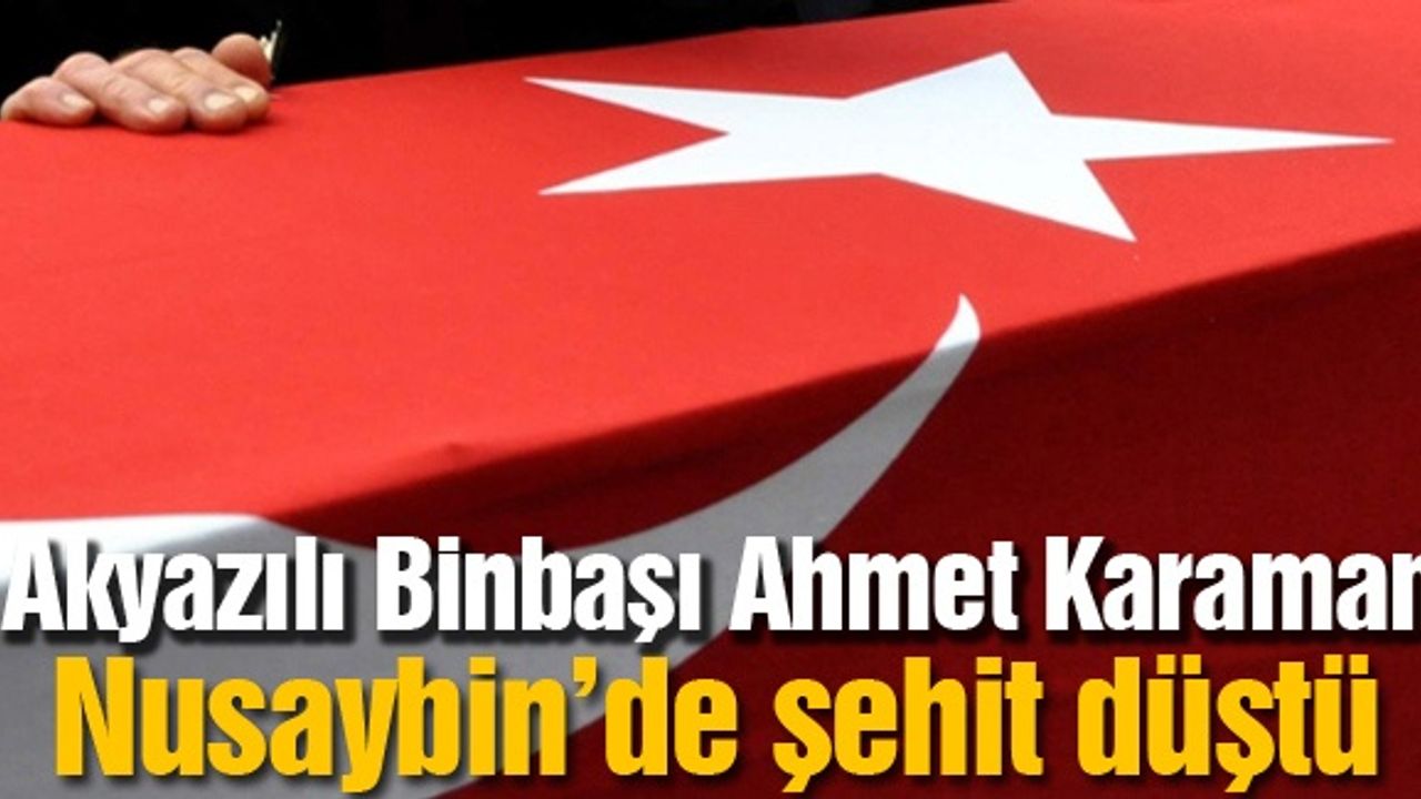 Akyazılı Binbaşı Ahmet Karaman Nusaybin’de şehit düştü