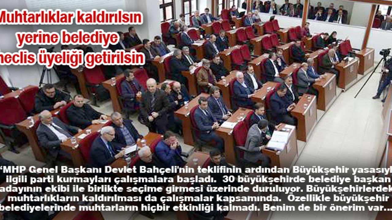 Muhtarlıklar kaldırılsın yerine belediye meclis üyeliği getirilsin