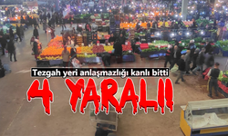 Tezgah yeri anlaşmazlığı kanlı bitti! 4 yaralı