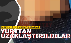 O iki kız hakkında karar: Yurttan uzaklaştırıldılar