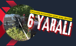 Otoyolda kontrolden çıkan araç devrildi: 6 yaralı