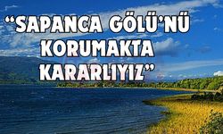 “Sapanca Gölü’nü korumakta kararlıyız”