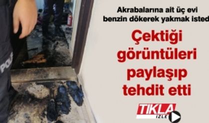 Akrabalarına ait üç evi benzin dökerek yakmak istedi