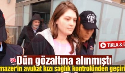 Yılmazer'in avukat kızı sağlık kontrolünden geçirildi