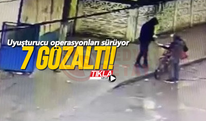 Uyuşturucu operasyonları sürüyor: 7 gözaltı!