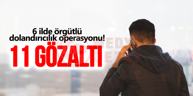 6 ilde örgütlü dolandırıcılık operasyonu!