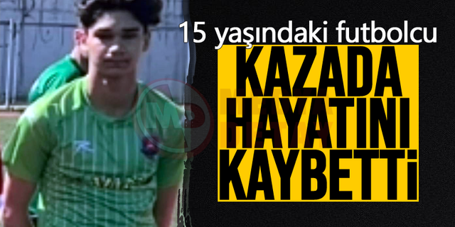15 yaşındaki futbolcu kazada hayatını kaybetti