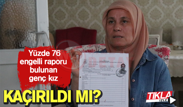 Yüzde 76 engelli raporu bulunan genç kız kaçırıldı mı?
