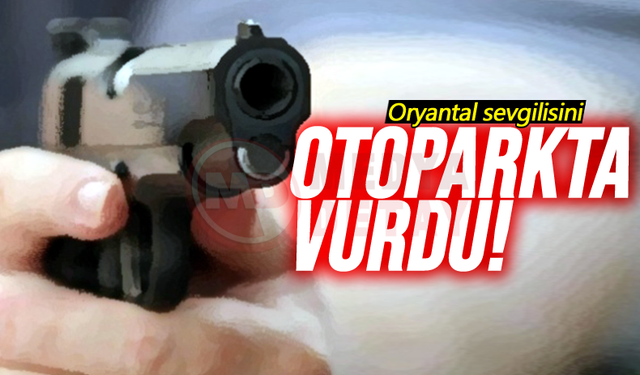 Oryantal sevgilisini otoparkta vurdu!