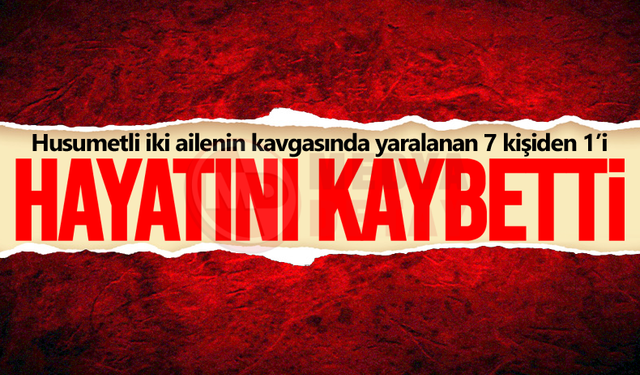 Çatışmada yaralanan 7 kişiden 1'i hayatını kaybetti