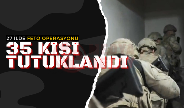 27 ilde FETÖ operasyonu: 35 kişi tutuklandı!