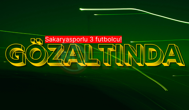 Sakaryasporlu 3 futbolcu gözaltında!