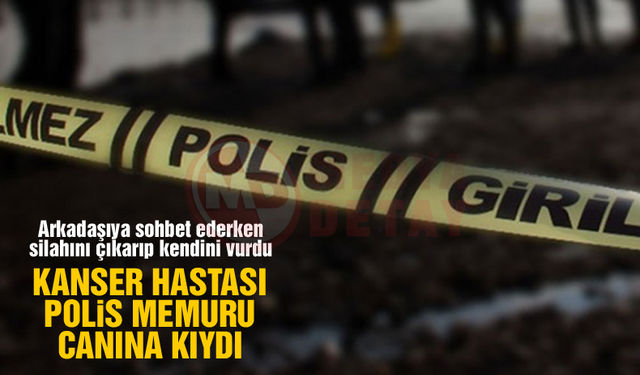 Kanser hastası polis memuru canına kıydı!