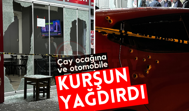 Çay ocağına ve otomobile kurşun yağdırdı!