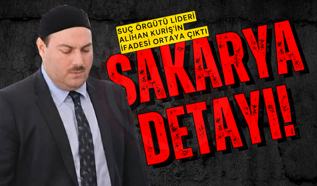 Suç örgütü lideri Alihan Kuriş'in ifadesi ortaya çıktı: Sakarya detayı!