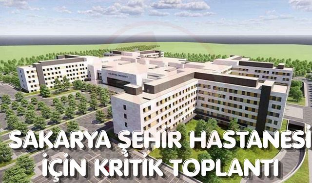 Sakarya Şehir Hastanesi için kritik toplantı!