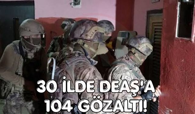 30 ilde DEAŞ'a 104 gözaltı!