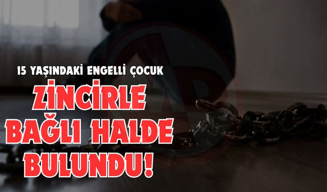 15 yaşındaki engelli çocuk zincirle bağlı halde bulundu