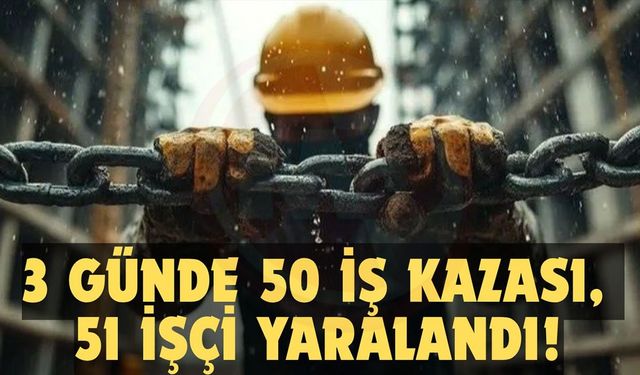 3 GÜNDE 50 İŞ KAZASI, 51 İŞÇİ YARALANDI!