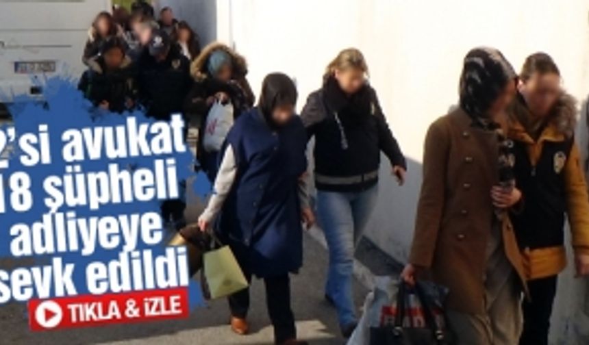 12’si avukat toplam 18 şüpheli adliyeye sevk edildi