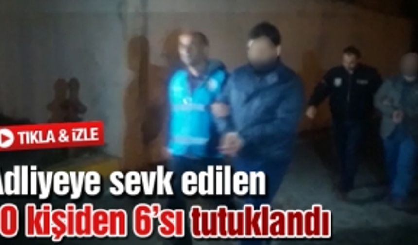 Adliyeye sevk edilen 10 kişiden 6’sı tutuklandı