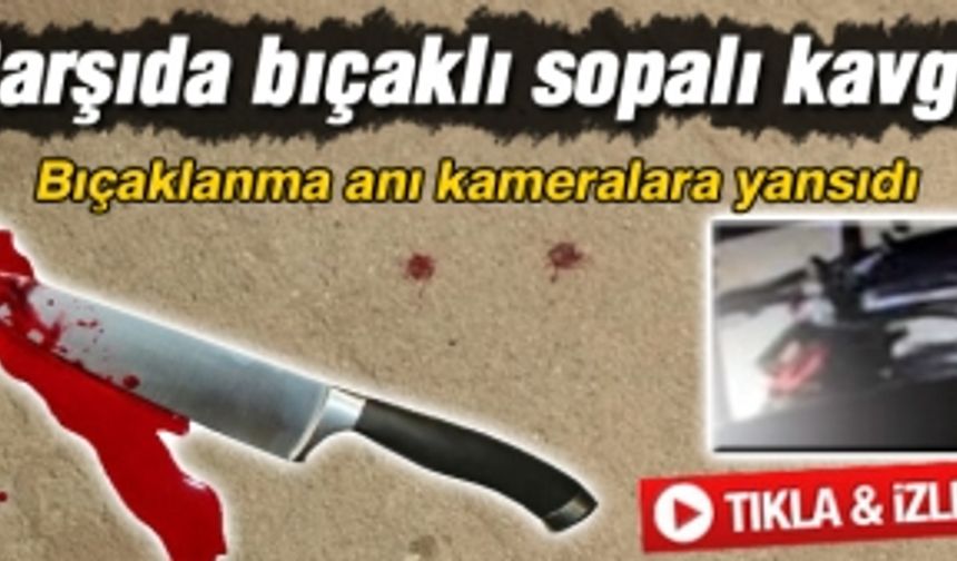 Çarşıda bıçaklı sopalı kavga!