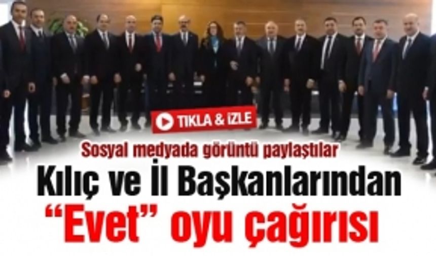 Kılıç ve İl Başkanlarından “Evet” oyu çağırısı