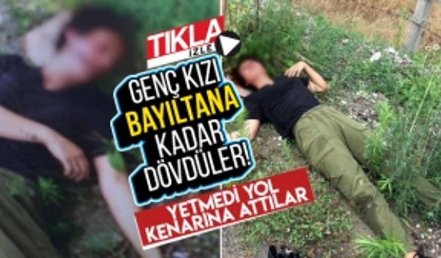 Genç kızı bayıltana kadar dövdüler!