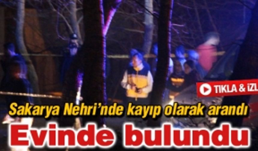 Kayıp olarak Sakarya Nehri'nde arandı evinde bulundu