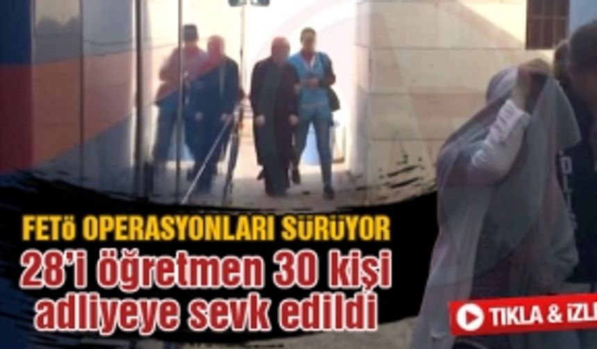 28'i öğretmen 30 kişi adliyeye sevk edildi