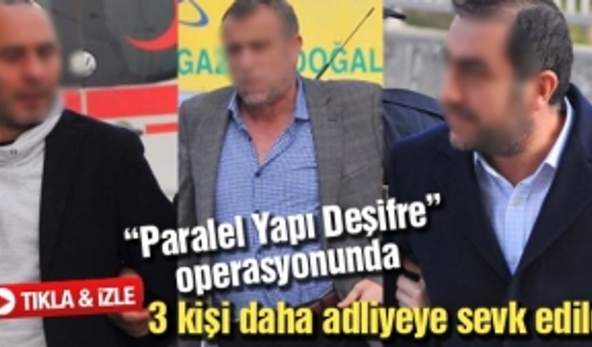 “Paralel Yapı Deşifre” operasyonunda 3 kişi daha adliyeye sevk edildi