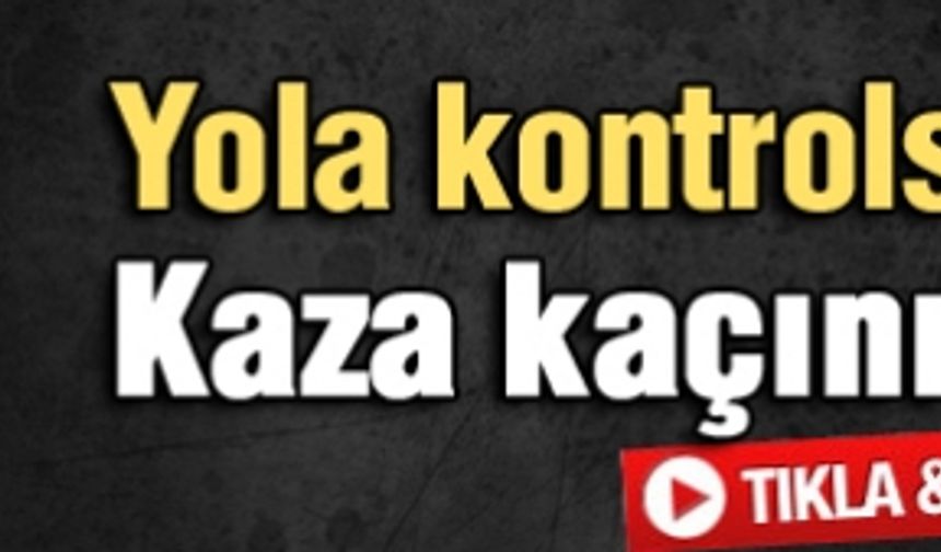 Yola kontrolsüz çıkınca kaza kaçınılmaz oldu