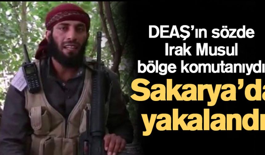 DEAŞ’ın sözde Irak Musul bölge komutanıydı! Sakarya’da yakalandı