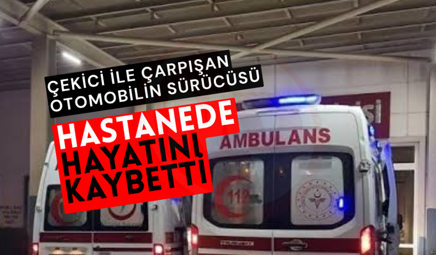 Çekici ile çarpışan otomobilin sürücüsü hastanede hayatını kaybetti