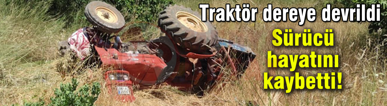 Traktör dereye devrildi! Sürücü hayatını kaybetti