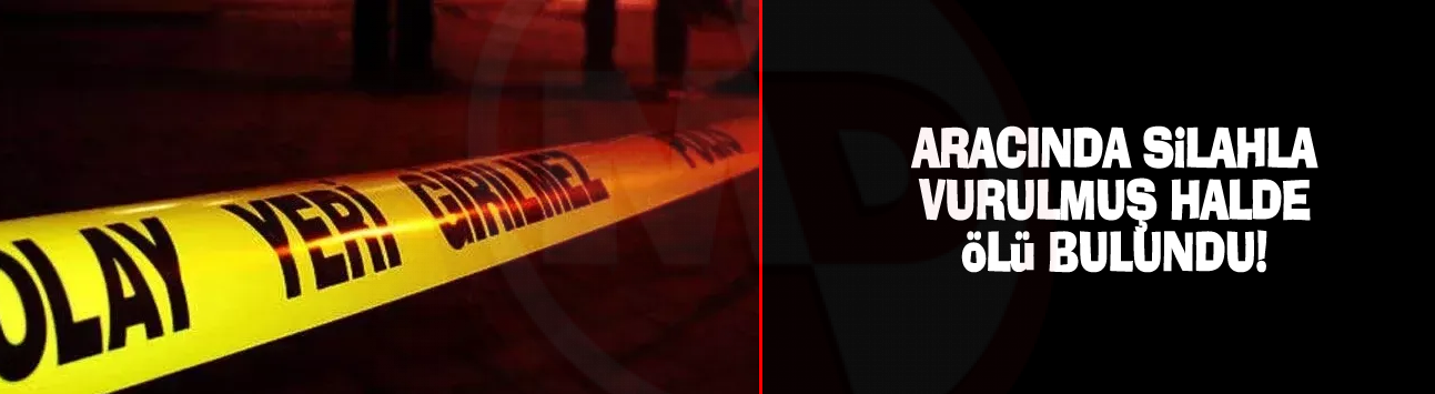 Aracında silahla vurulmuş halde ölü bulundu!