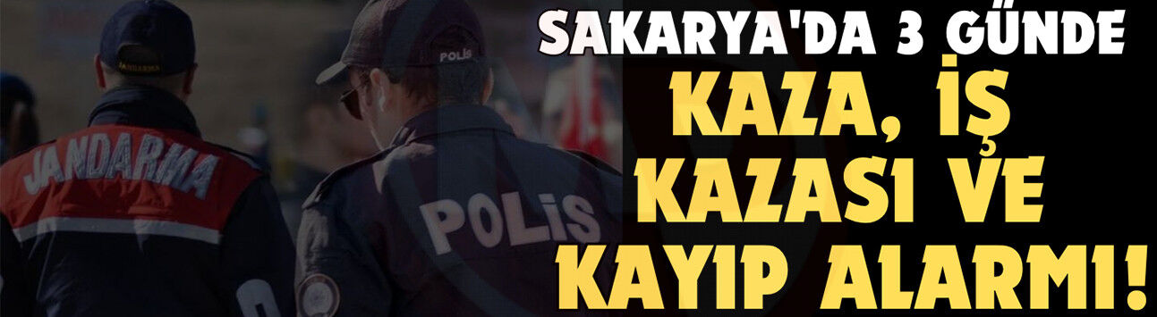Sakarya'da 3 günde kaza, iş kazası ve kayıp alarmı