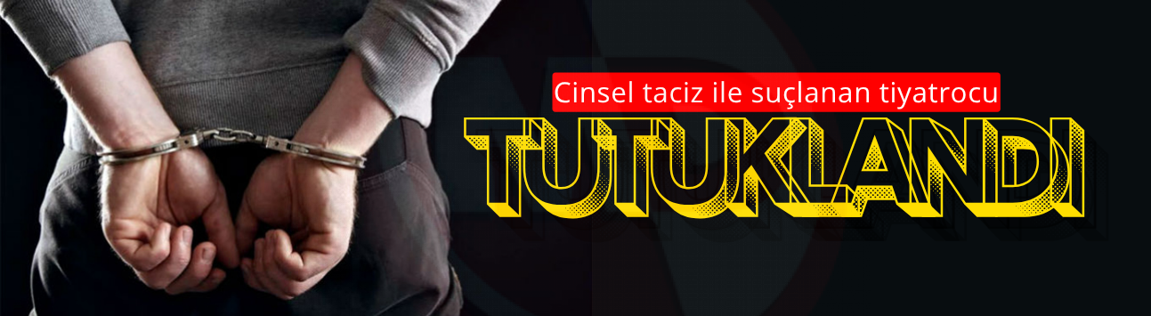 Cinsel taciz ile suçlanan tiyatrocu tutuklandı