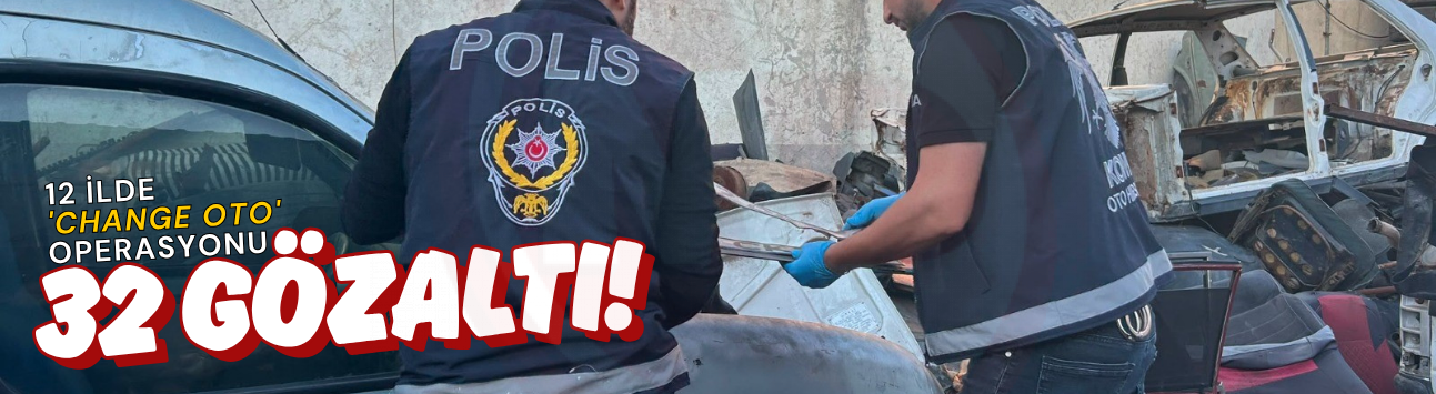 12 ilde 'Change Oto' operasyonu: 32 gözaltı!