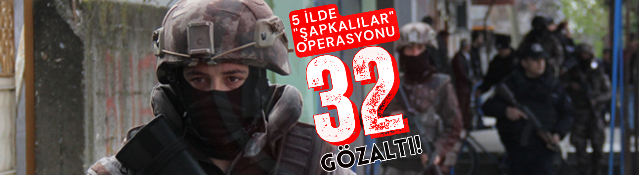 5 ilde "Şapkalılar" operasyonu: 32 gözaltı!