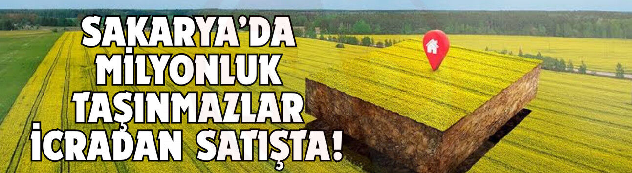 Sakarya’da milyonluk taşınmazlar icradan satışta!