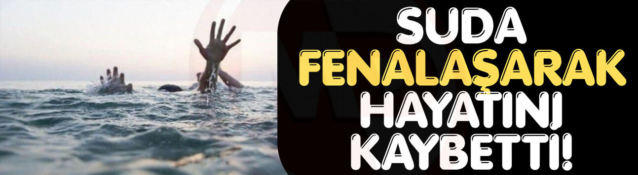 Suda fenalaşarak hayatını kaybetti!