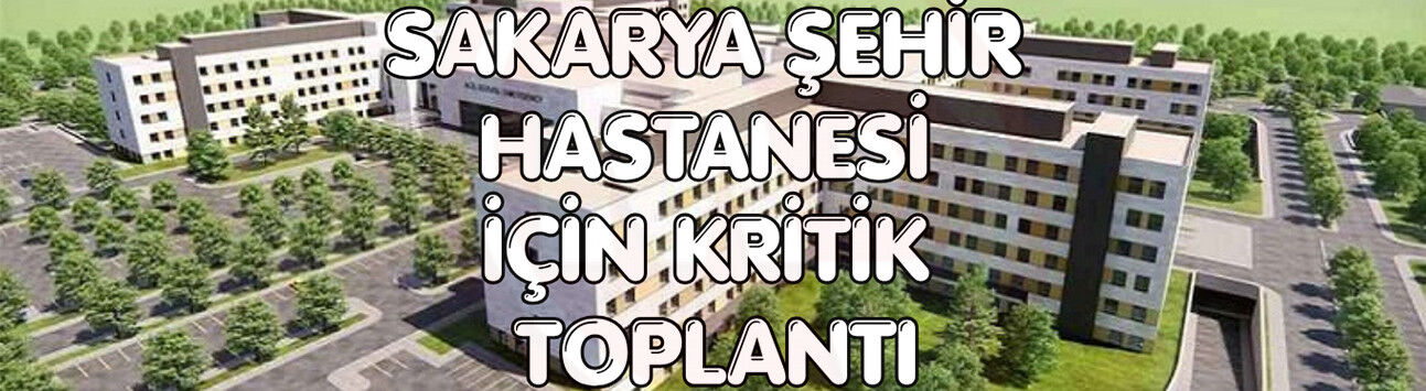 Sakarya Şehir Hastanesi için kritik toplantı!