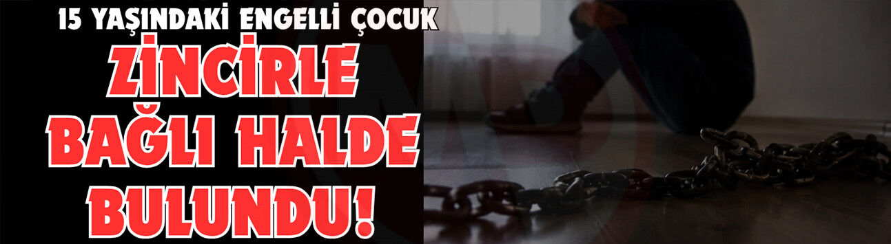 15 yaşındaki engelli çocuk zincirle bağlı halde bulundu
