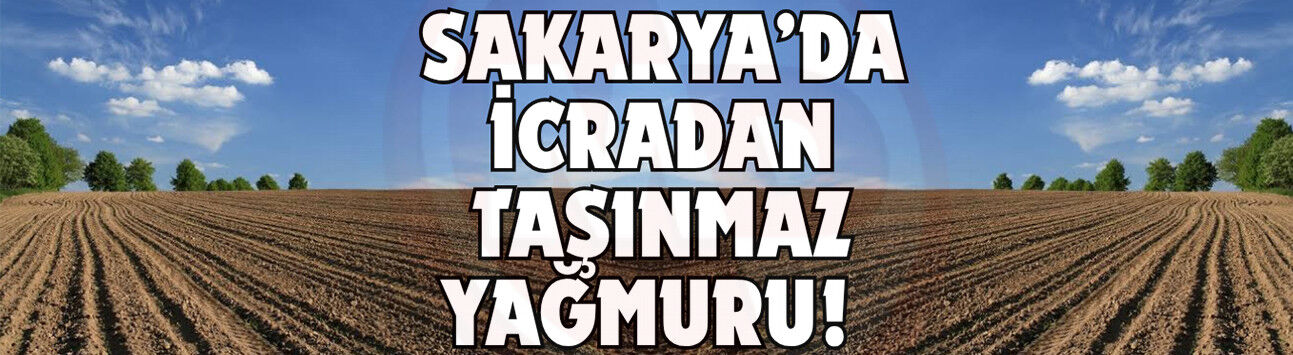 Sakarya’da icradan taşınmaz yağmuru!