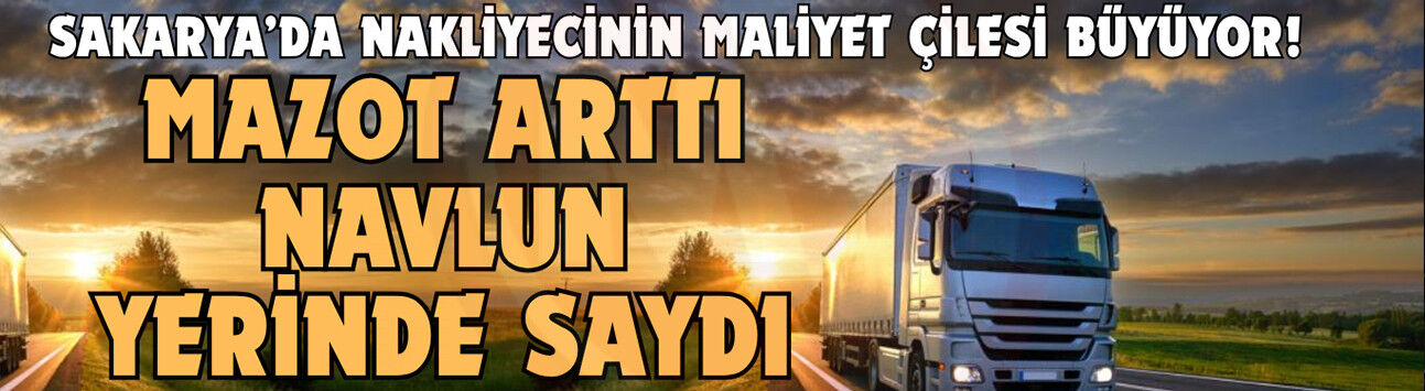 Sakarya’da nakliyecinin maliyet çilesi büyüyor!