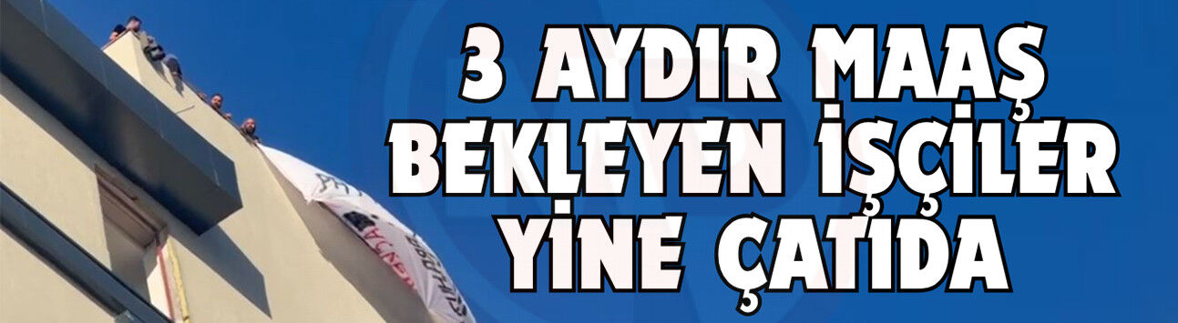 3 aydır maaş bekleyen işçiler yine çatıda