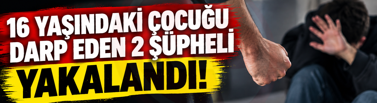 16 yaşındaki çocuğu darp eden 2 şüpheli yakalandı!