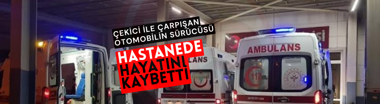 Çekici ile çarpışan otomobilin sürücüsü hastanede hayatını kaybetti