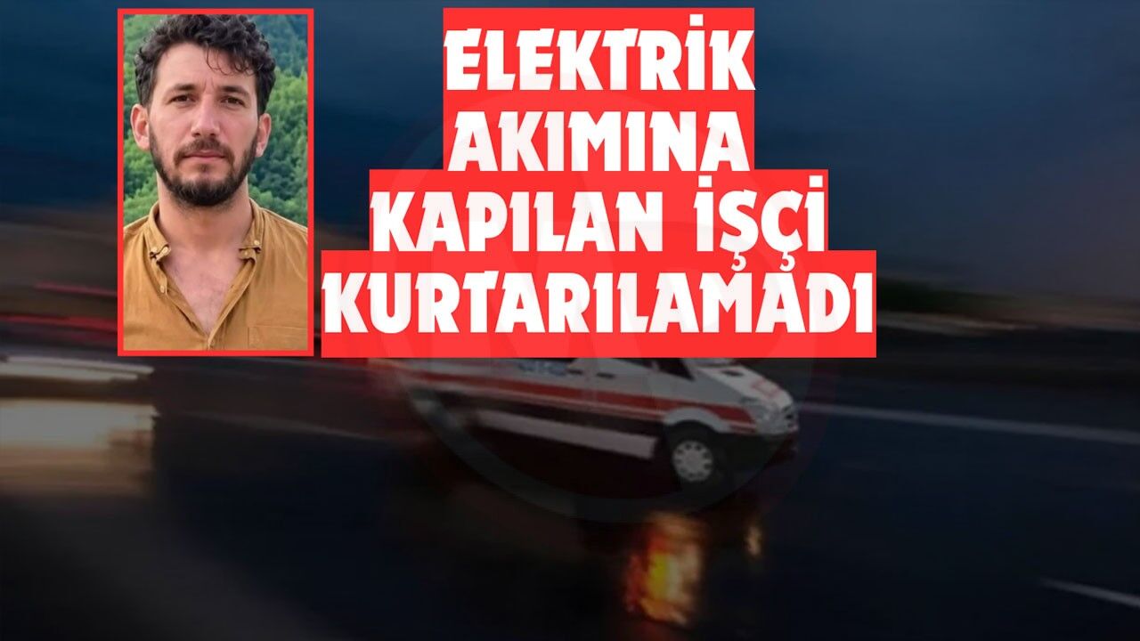 Elektrik akımına kapılan işçi kurtarılamadı
